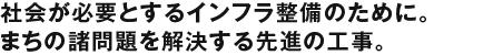 社会が必要とするインフラ整備のために。まちの諸問題を解決する先進の工事。