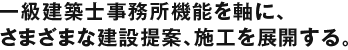 1級建築士事務所機能を軸に、さまざまな建設提案、施工を展開する。