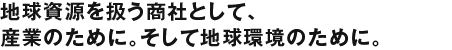 地球資源を扱う商社として、産業のために。そして地球環境のために。