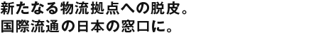新たなる物流拠点への脱皮。国際流通の日本の窓口に。