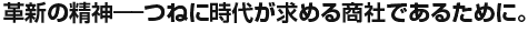 革新の精神——つねに時代が求める商社であるために。